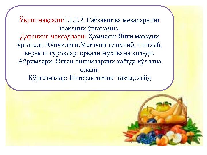 Ўқиш мақсади:1.1.2.2. Сабзавот ва меваларнинг шаклини ўрганамиз. Дарснинг мақсадлари: Ҳаммаси: Янги мавзуни ўрганади.Кўпчилиги