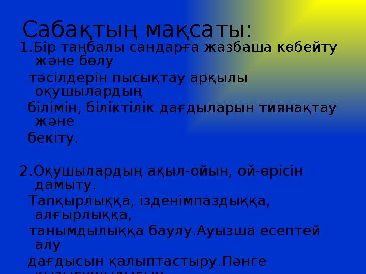 Сабақтың мақсаты: 1.Бір таңбалы сандарға жазбаша көбейту және бөлу тәсілдерін пысықтау арқылы оқушылардың білімін, білікт