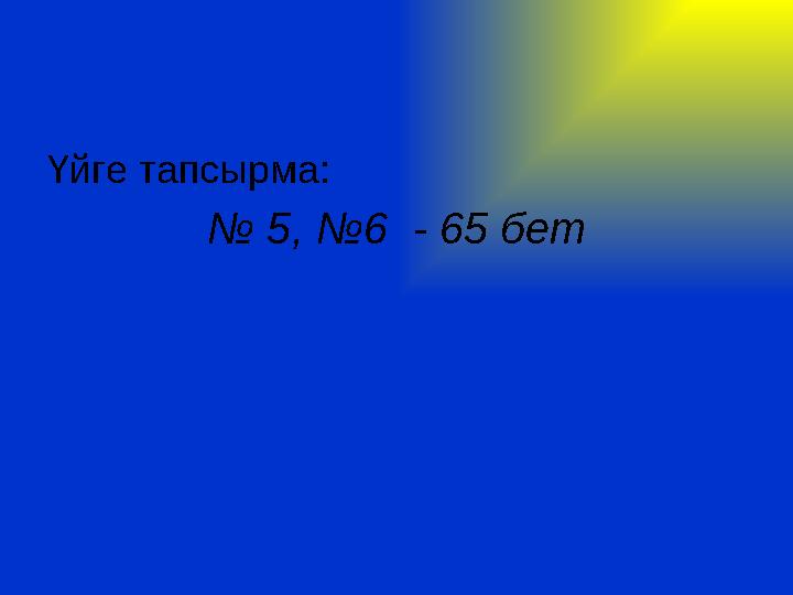 Үйге тапсырма: № 5, №6 - 65 бет
