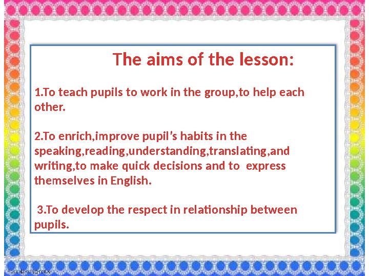 The aims of the lesson: 1.To teach pupils to work in the group,to help each other.