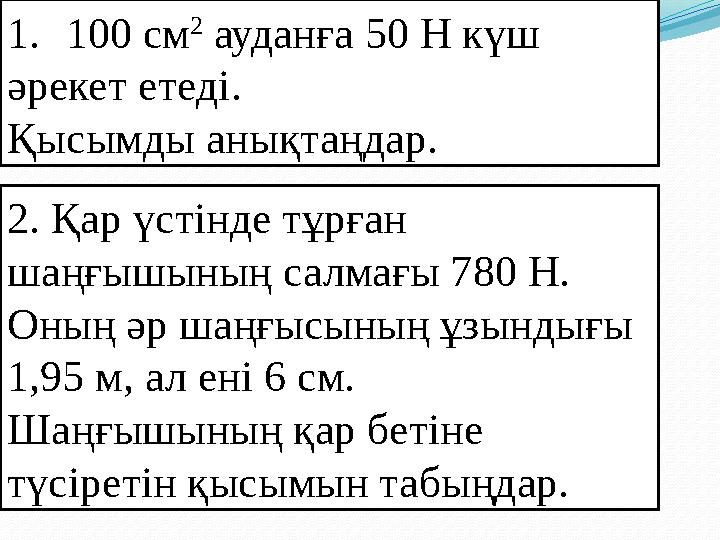1.100 см 2 ауданға 50 Н күш әрекет етеді. Қысымды анықтаңдар. 2. Қар үстінде тұрған шаңғышының салмағы 780 Н. Оның әр шаңғыс