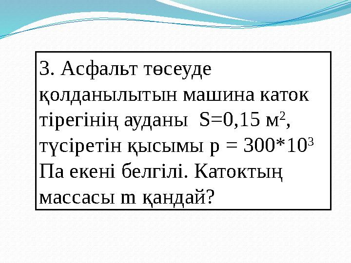 3. Асфальт төсеуде қолданылытын машина каток тірегінің ауданы S=0,15 м 2 , түсіретін қысымы p = 300*10 3 Па екені белгілі.