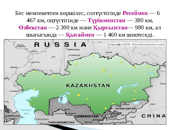 Бес мемлекетпен көршілес, солтүстігінде Ресеймен — 6 467 км, оңтүстігінде — Түрікменстан — 380 км, Өзбекстан — 2 300 км ж