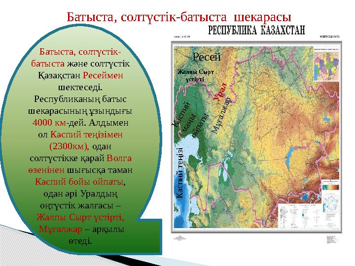 Батыста, солтүстік- батыста және солтүстік Қазақстан Ресеймен шектеседі. Республиканың батыс шекарасының ұзындығы 4000 к