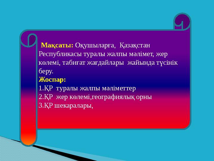 Мақсаты: Оқушыларға, Қазақстан Республикасы туралы жалпы мәлімет, жер көлемі, табиғат жағдайлары жайында түсінік беру.