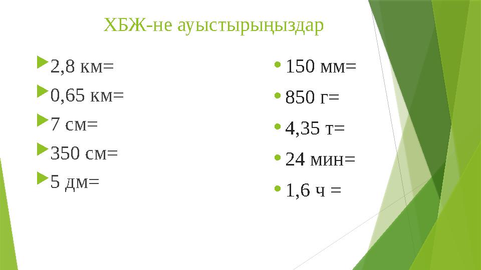 ХБЖ-не ауыстырыңыздар 2,8 км= 0,65 км= 7 см= 350 см= 5 дм= •150 мм= •850 г= •4,35 т= •24 мин= •1,6 ч =
