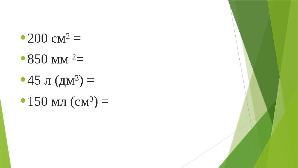 •200 см 2 = •850 мм 2 = •45 л (дм 3 ) = •150 мл (см 3 ) =