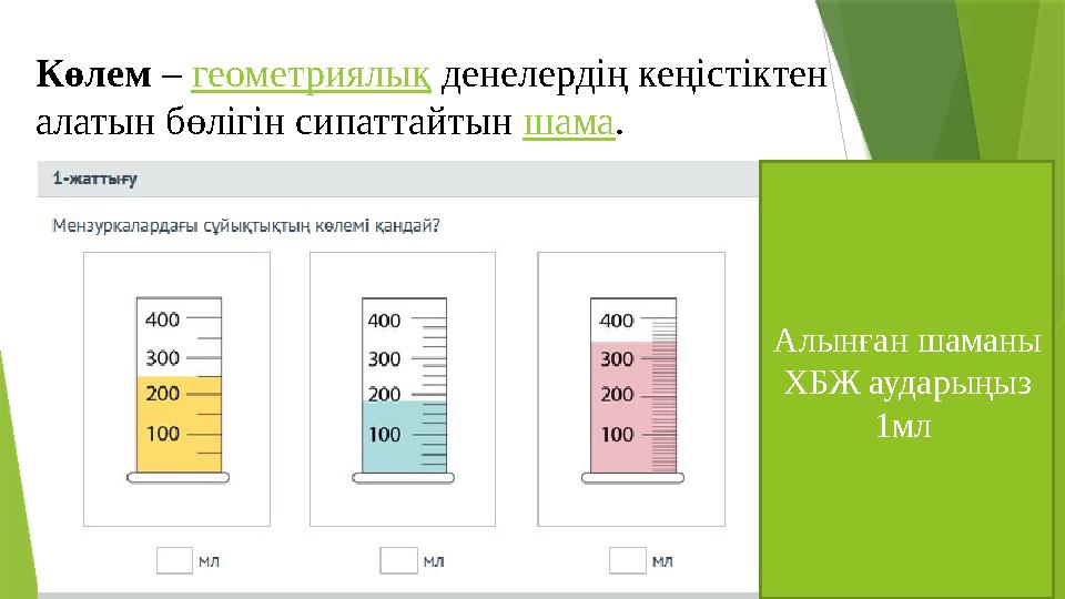 Көлем – геометриялық денелердің кеңістіктен алатын бөлігін сипаттайтын шама. Алынған шаманы ХБЖ аударыңыз 1мл