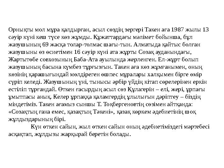 Орнықты мол мұра қалдырған, асыл сөздің зергері Такен аға 1987 жылы 13 сәуір күні кеш түсе көз жұмды. Құжаттардағы мәлімет бойы