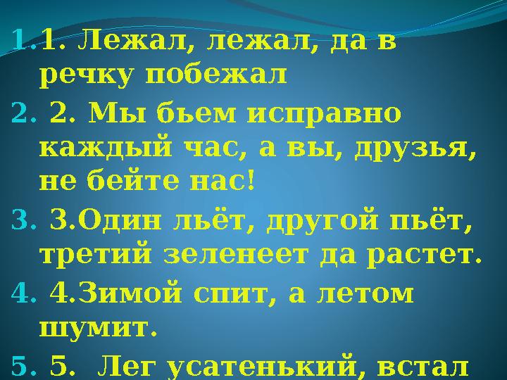 1. 1. Лежал, лежал, да в речку побежал 2. 2. Мы бьем исправно каждый час, а вы, друзья, не бейте нас! 3. 3.Один льёт, дру