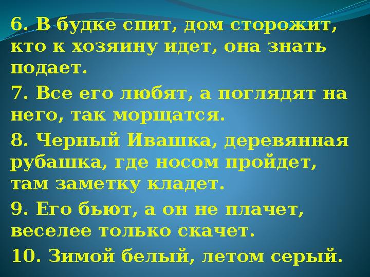 6. В будке спит, дом сторожит, кто к хозяину идет, она знать подает. 7. Все его любят, а поглядят на него, так морщатся. 8. Ч