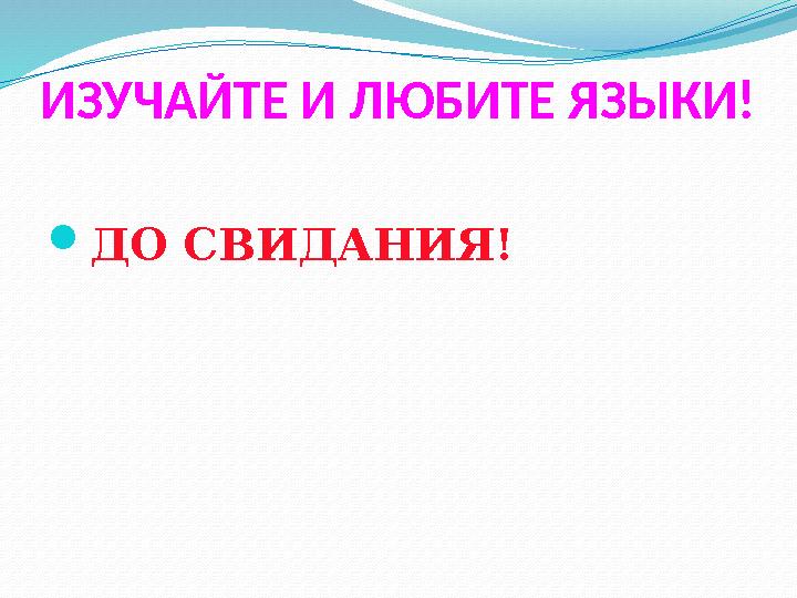 ИЗУЧАЙТЕ И ЛЮБИТЕ ЯЗЫКИ!  ДО СВИДАНИЯ!