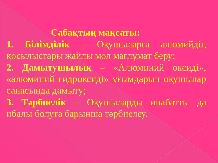 Сабақтың мақсаты: 1. Білімділік – Оқушыларға алюмийдің қосылыстары жайлы мол мағлұмат беру; 2. Дамытушылық – «Алюм