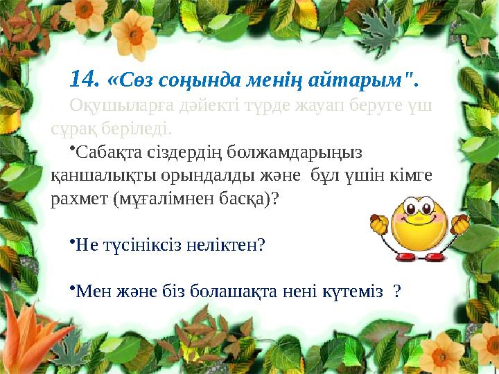 14. «Сөз соңында менің айтарым". Оқушыларға дәйекті түрде жауап беруге үш сұрақ беріледі. •Сабақта сіздердің болжамдарыңыз қа 14. «Сөз соңында менің айтарым". Оқушыларға дәйекті түрде жауап беруге үш сұрақ беріледі. •Сабақта сіздердің болжамдарыңыз қа