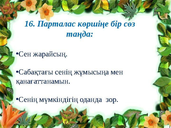 16. Парталас көршіңе бір сөз таңда: •Сен жарайсың. •Сабақтағы сенің жұмысыңа мен қанағаттанамын. •Сенің мүмкіндігің оданда зо 16. Парталас көршіңе бір сөз таңда: •Сен жарайсың. •Сабақтағы сенің жұмысыңа мен қанағаттанамын. •Сенің мүмкіндігің оданда зо