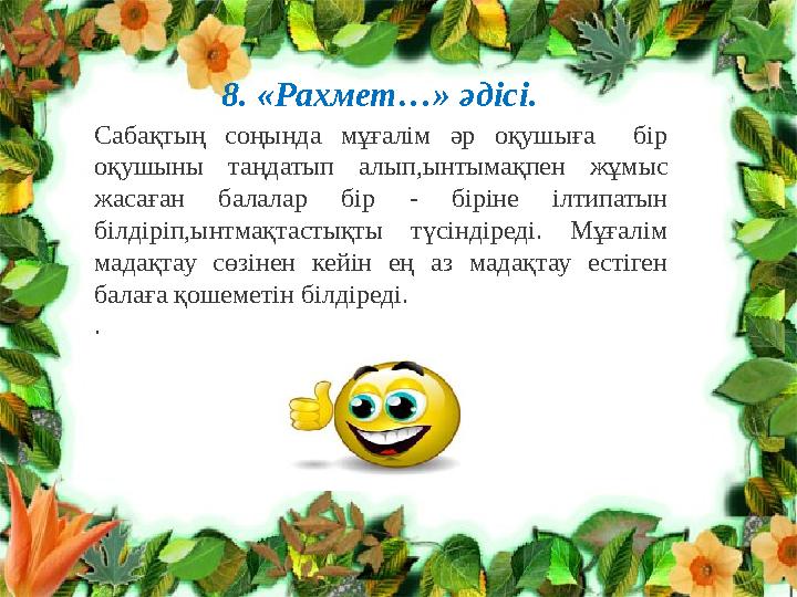 8. «Рахмет…» әдісі. Сабақтың соңында мұғалім әр оқушыға бір оқушыны таңдатып алып,ынтымақпен жұмыс жасаған балалар бір - бірі 8. «Рахмет…» әдісі. Сабақтың соңында мұғалім әр оқушыға бір оқушыны таңдатып алып,ынтымақпен жұмыс жасаған балалар бір - бірі