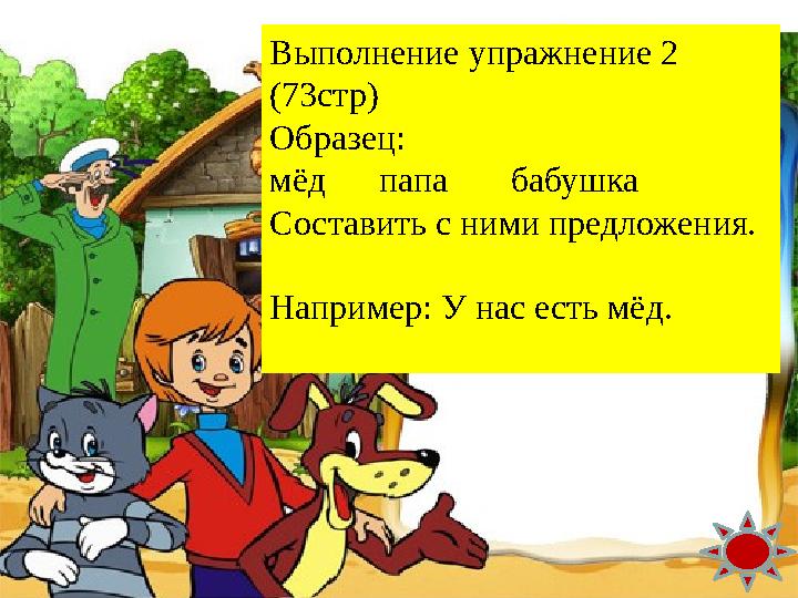 Молодец !Выполнение упражнение 2 (73стр) Образец: мёд папа бабушка Составить с ними предложения. Например: У нас