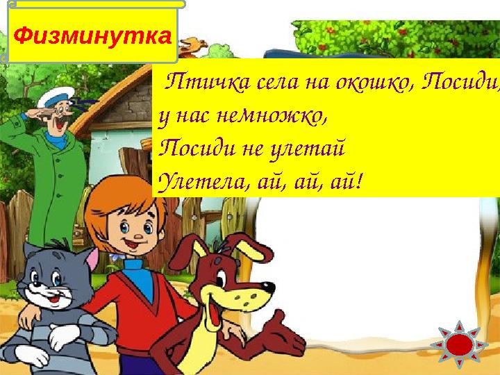 Молодец ! Птичка села на окошко, Посиди, у нас немножко, Посиди не улетай Улетела, ай, ай, ай! Физминутка