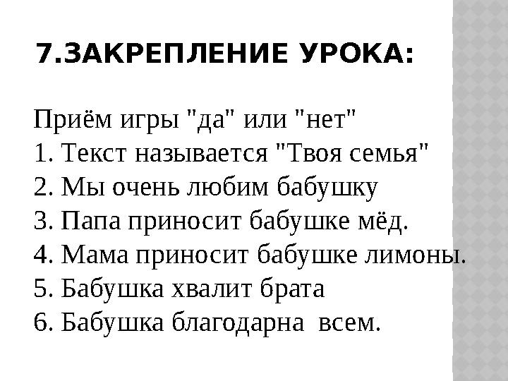 7.ЗАКРЕПЛЕНИЕ УРОКА: Приём игры "да" или "нет" 1. Текст называется "Твоя семья" 2. Мы очень любим бабушку 3. Папа приносит баб