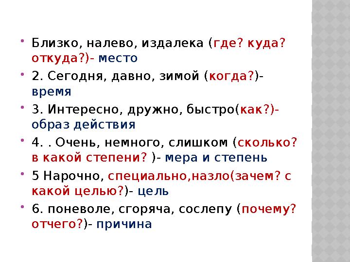  Близко, налево, издалека ( где? куда? откуда?)- место  2. Сегодня, давно, зимой ( когда? )- время  3. Интересно, дружно,