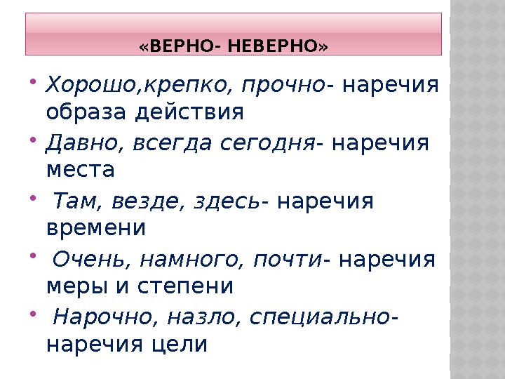 «ВЕРНО- НЕВЕРНО»  Хорошо,крепко, прочно - наречия образа действия  Давно, всегда сегодня - наречия места  Там, везде, з