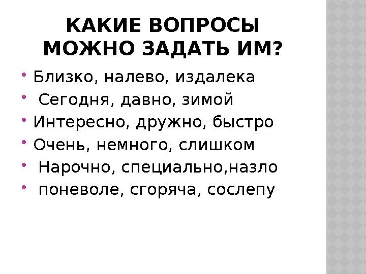 КАКИЕ ВОПРОСЫ МОЖНО ЗАДАТЬ ИМ?  Близко, налево, издалека  Сегодня, давно, зимой  Интересно, дружно, быстро  Очень, немног