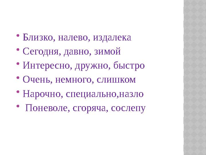  Близко, налево, издалека  Сегодня, давно, зимой  Интересно, дружно, быстро  Очень, немного, слишком  Нарочно, специально,н