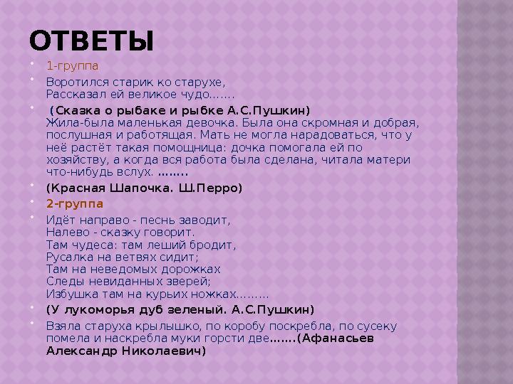 ОТВЕТЫ  1-группа  Воротился старик ко старухе, Рассказал ей великое чудо…….  ( Сказка о рыбаке и рыбке А.С.Пушкин) Жила-был