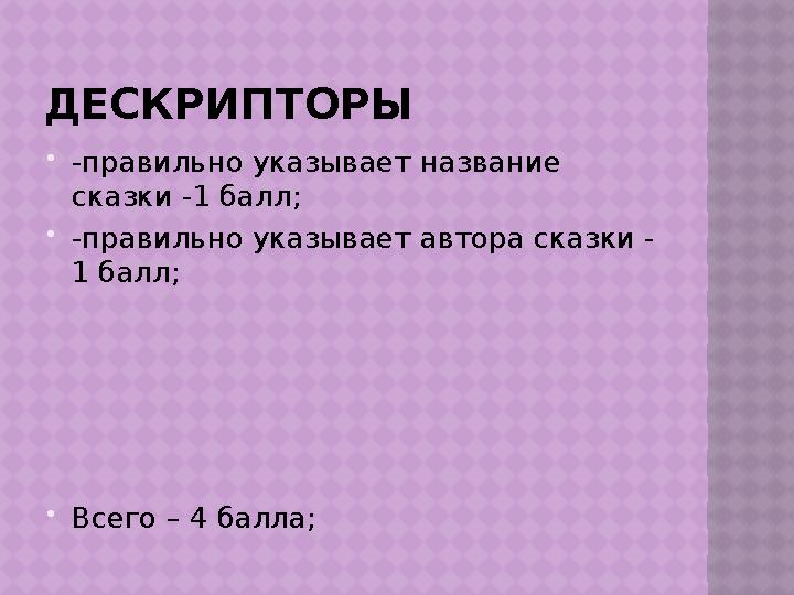 ДЕСКРИПТОРЫ  -правильно указывает название сказки -1 балл;  -правильно указывает автора сказки - 1 балл;  Всего – 4 балла;