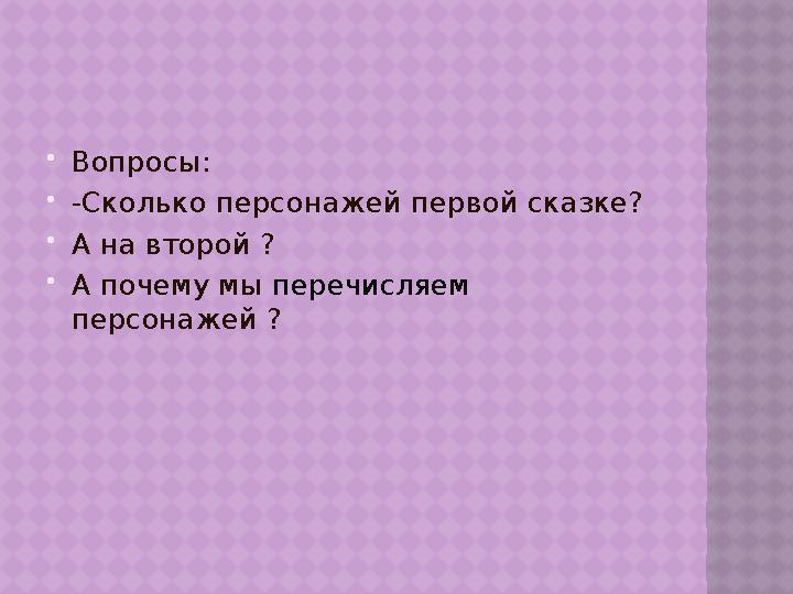  Вопросы:  -Сколько персонажей первой сказке?  А на второй ?  А почему мы перечисляем персонажей ?