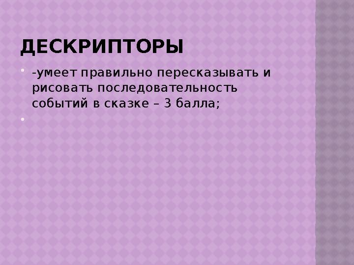 ДЕСКРИПТОРЫ  -умеет правильно пересказывать и рисовать последовательность событий в сказке – 3 балла; 