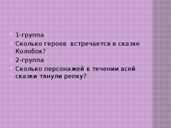  1-группа  Сколько героев встречается в сказке Колобок?  2-группа  Сколько персонажей в течении всей сказки тянули репку?