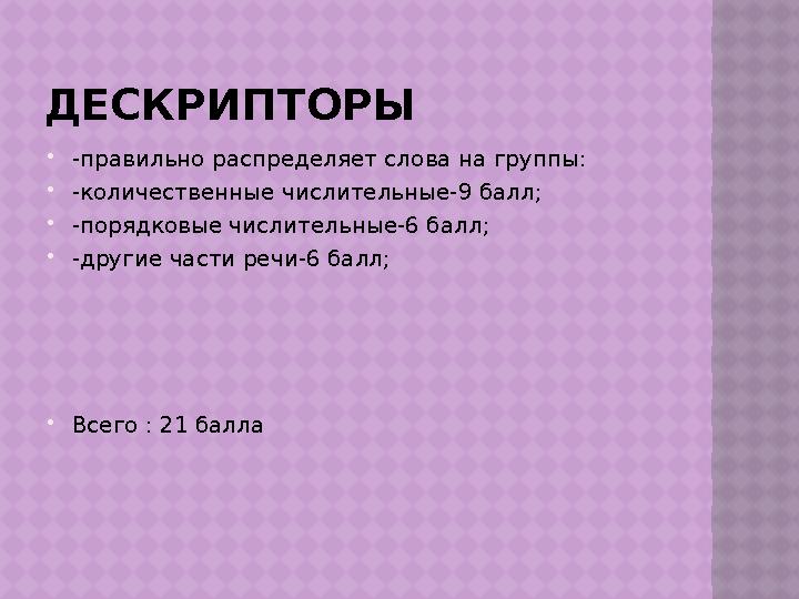 ДЕСКРИПТОРЫ  -правильно распределяет слова на группы:  -количественные числительные-9 балл;  -порядковые числительные-6 балл;