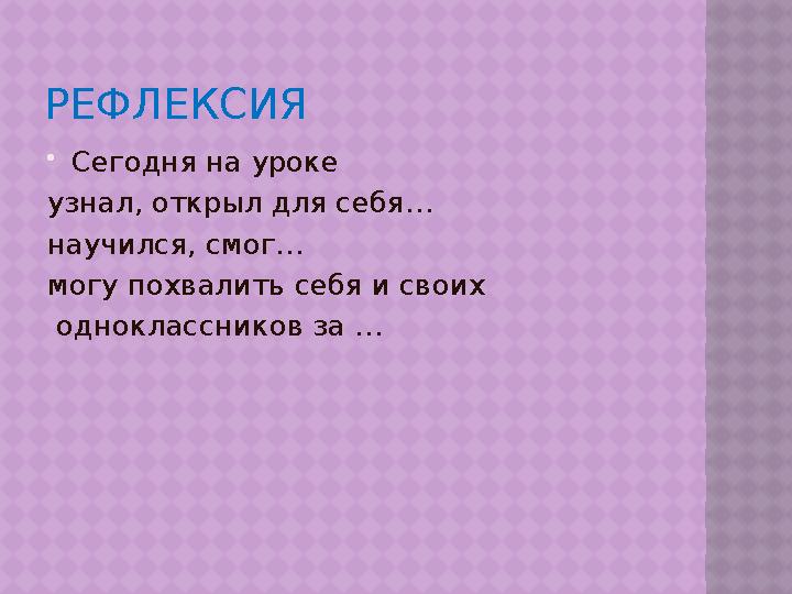 РЕФЛЕКСИЯ  Сегодня на уроке узнал, открыл для себя… научился, смог… могу похвалить себя и своих одноклассников за …