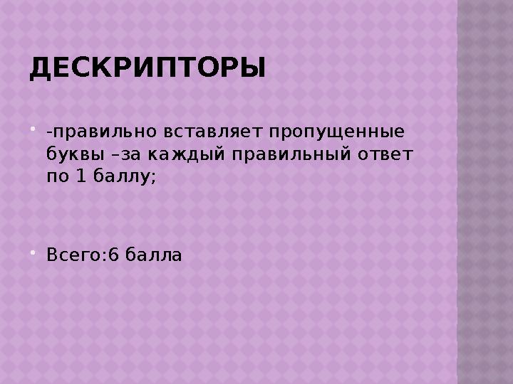 ДЕСКРИПТОРЫ  -правильно вставляет пропущенные буквы –за каждый правильный ответ по 1 баллу;  Всего:6 балла