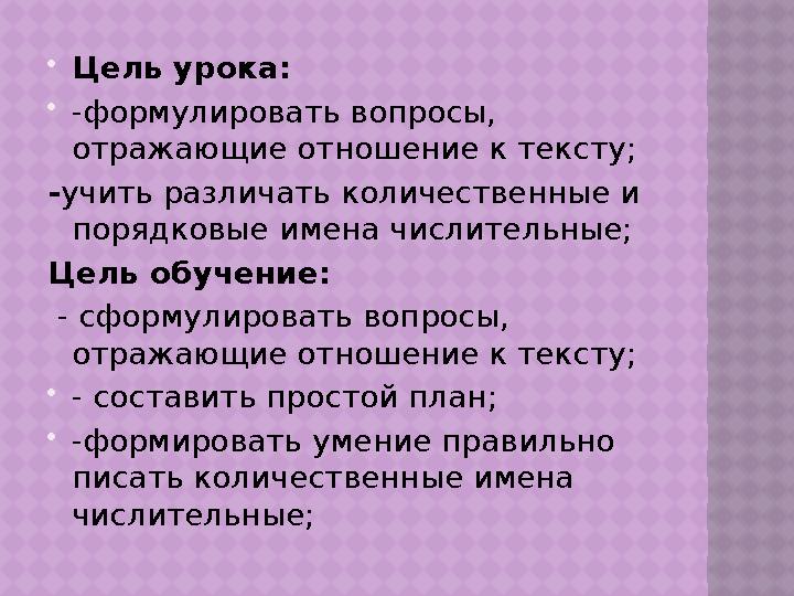  Цель урока:  -формулировать вопросы, отражающие отношение к тексту; - учить различать количественные и порядковые имена чис