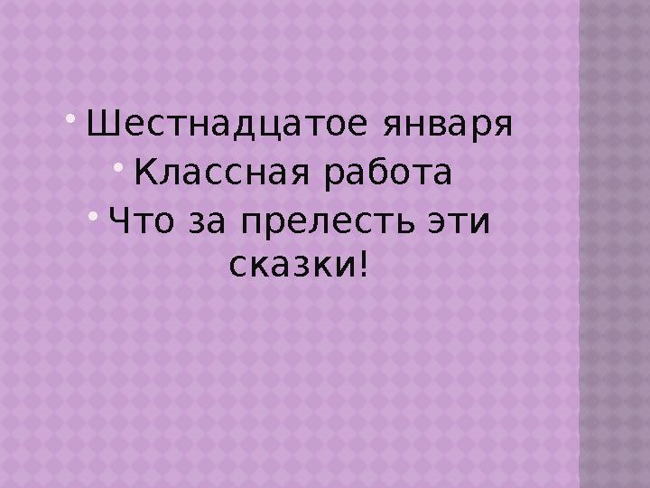  Шестнадцатое января  Классная работа  Что за прелесть эти сказки!