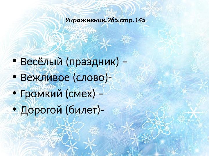 Упражнение.265,стр.145 • Весёлый (праздник) – • Вежливое (слово)- • Громкий (смех) – • Дорогой (билет)-