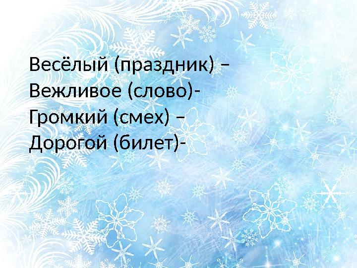 Весёлый (праздник) – Вежливое (слово)- Громкий (смех) – Дорогой (билет)-