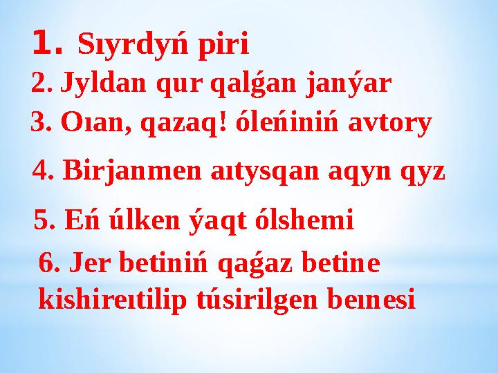 1. Sıyrdyń piri 2. Jyldan qur qalǵan janýar 3. Oıan, qazaq! óleńiniń avtory 4. Birjanmen aıtysqan aqyn qyz 5. Eń úlken ýaqt ólsh