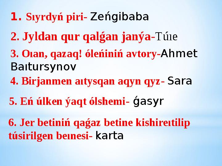1. Sıyrdyń piri- Zeńgibaba 2. Jyldan qur qalǵan janýa-Túıe 3. Oıan, qazaq! óleńiniń avtory-Ahmet Baıtursynov 4. Birjanmen aıtys