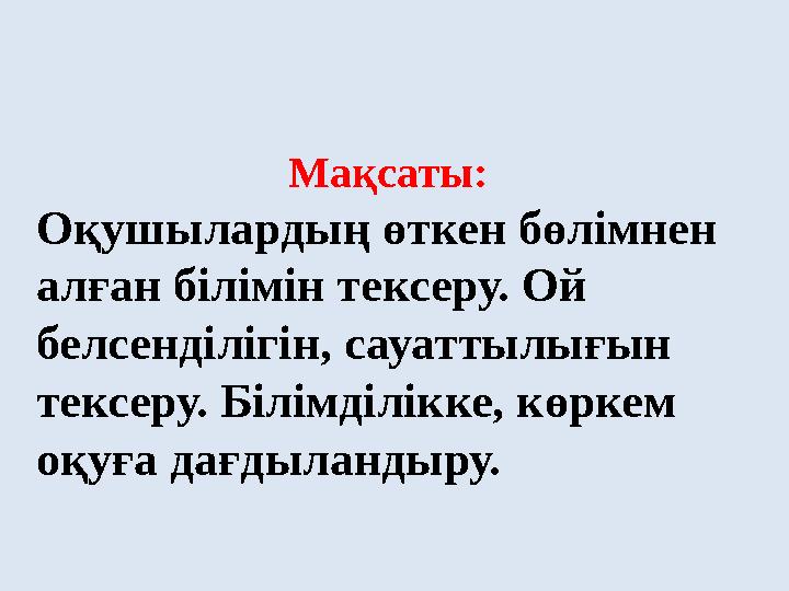 Мақсаты: Оқушылардың өткен бөлімнен алған білімін тексеру. Ой белсенділігін, сауаттылығын тексеру. Білімділікке, көркем оқуғ