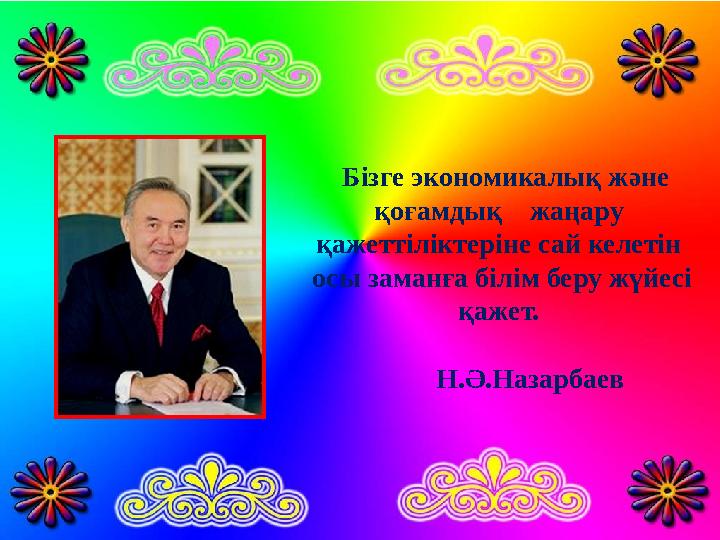 Бізге экономикалық және қоғамдық жаңару қажеттіліктеріне сай келетін осы заманға білім беру жүйесі қажет.