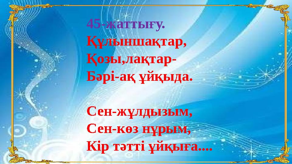 45-жаттығу. Құлыншақтар, Қозы,лақтар- Бәрі-ақ ұйқыда. Сен-жұлдызым, Сен-көз нұрым, Кір тәтті ұйқыға....