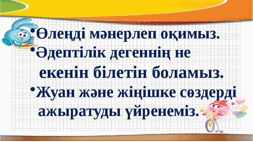 •Өлеңді мәнерлеп оқимыз. •Әдептілік дегеннің не екенін білетін боламыз. •Жуан және жіңішке сөздерді ажыратуды үйренеміз.