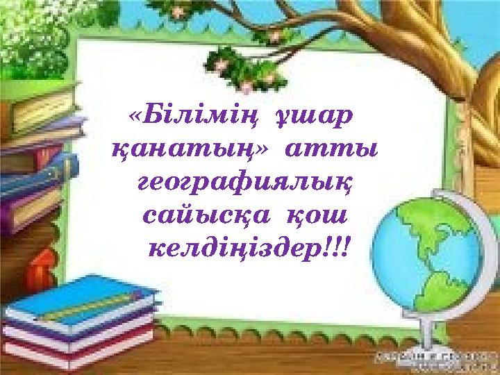 «Білімің ұшар қанатың» атты географиялық сайысқа қош келдіңіздер!!!