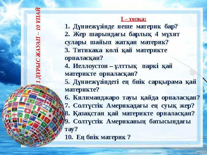 І – топқа: 1. Дүниежүзінде неше материк бар? 2. Жер шарындағы барлық 4 мұхит сулары шайып жатқан материк? 3. Т