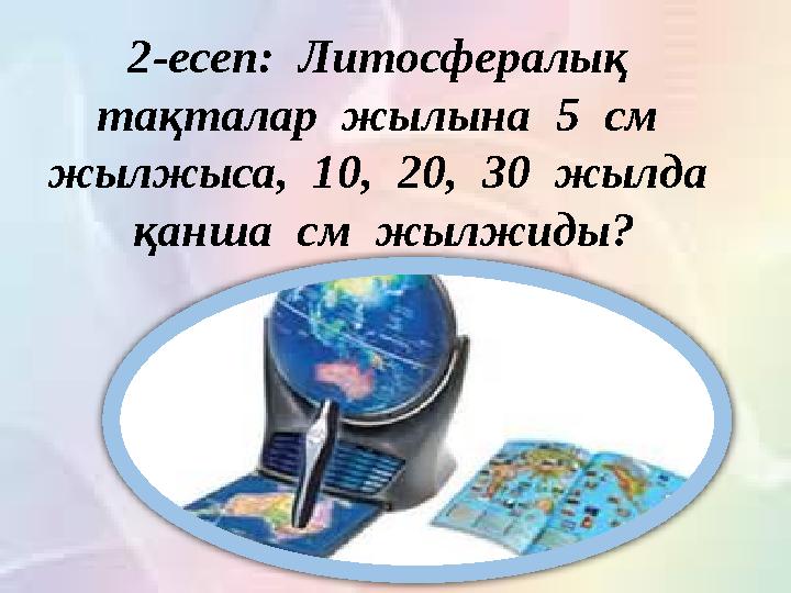 2-есеп: Литосфералық тақталар жылына 5 см жылжыса, 10, 20, 30 жылда қанша см жылжиды?