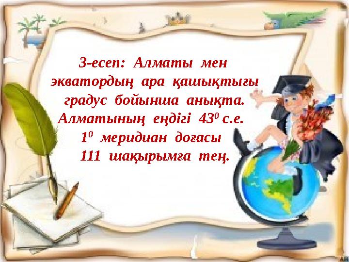 3-есеп: Алматы мен экватордың ара қашықтығы градус бойынша анықта. Алматының еңдігі 43 0 с.е. 1 0 меридиан д