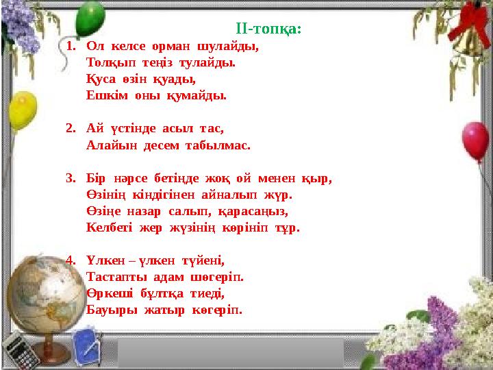 ІІ-топқа: 1. Ол келсе орман шулайды, Толқып теңіз тулайды. Қуса өзін қуады, Ешкім оны қумайды